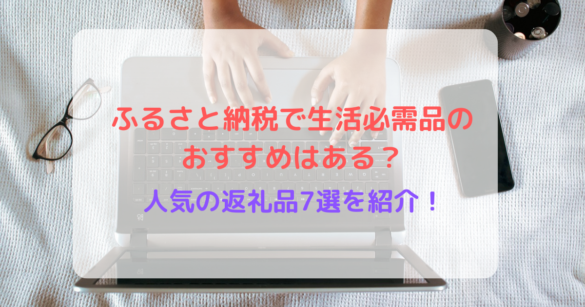 ふるさと納税で生活必需品のおすすめはある?人気の返礼品7選を紹介!