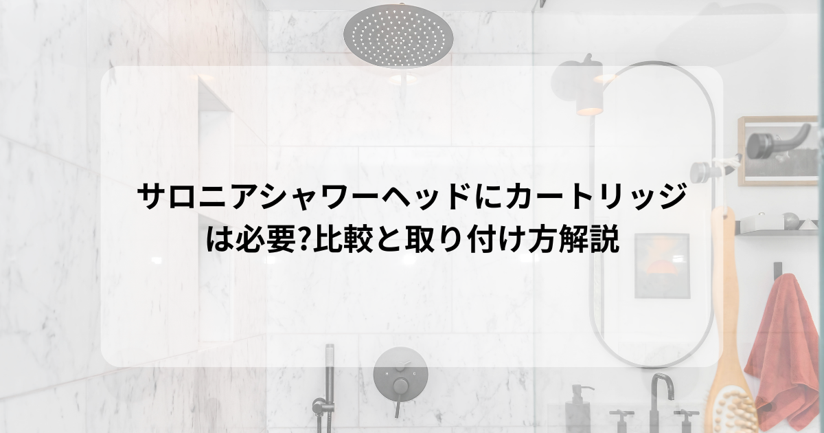 サロニアシャワーヘッドにカートリッジは必要?比較と取り付け方解説