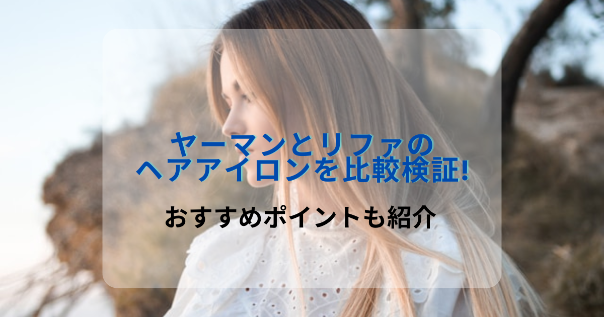 ヤーマンとリファのヘアアイロンを比較検証!おすすめポイントも紹介