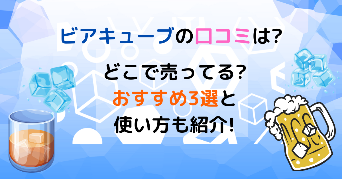 ビアキューブの口コミは?どこで売ってる?おすすめ3選と使い方も紹介!